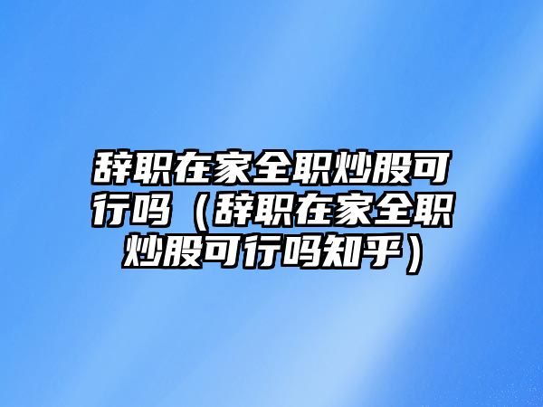 辭職在家全職炒股可行嗎（辭職在家全職炒股可行嗎知乎）