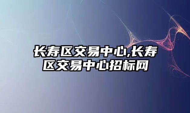 長壽區(qū)交易中心,長壽區(qū)交易中心招標(biāo)網(wǎng)