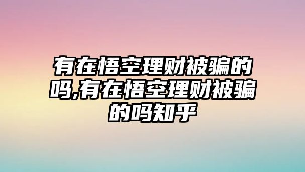 有在悟空理財(cái)被騙的嗎,有在悟空理財(cái)被騙的嗎知乎