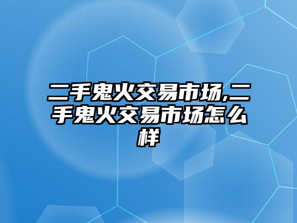 二手鬼火交易市場,二手鬼火交易市場怎么樣