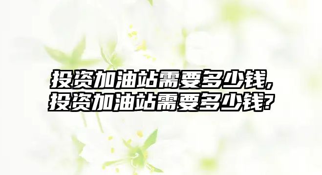 投資加油站需要多少錢,投資加油站需要多少錢?