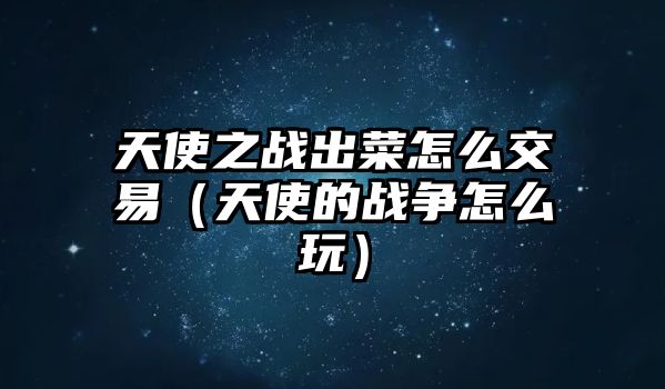 天使之戰(zhàn)出菜怎么交易（天使的戰(zhàn)爭怎么玩）