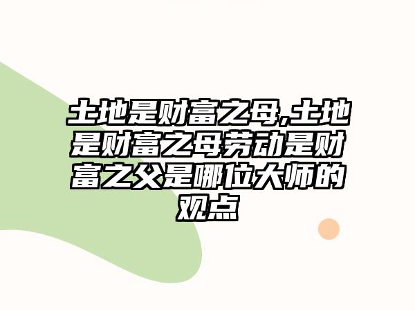 土地是財(cái)富之母,土地是財(cái)富之母勞動(dòng)是財(cái)富之父是哪位大師的觀點(diǎn)