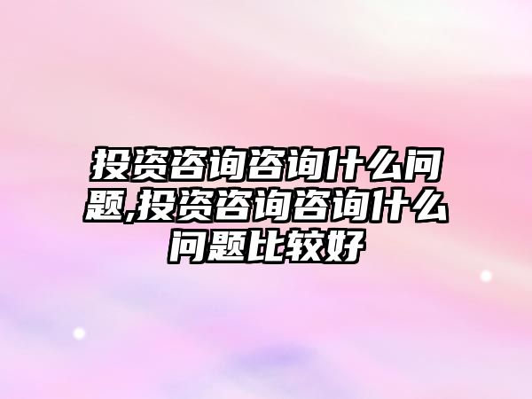 投資咨詢咨詢什么問(wèn)題,投資咨詢咨詢什么問(wèn)題比較好