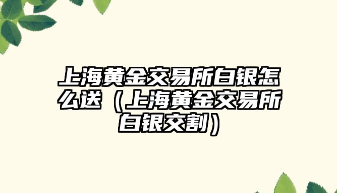 上海黃金交易所白銀怎么送（上海黃金交易所白銀交割）