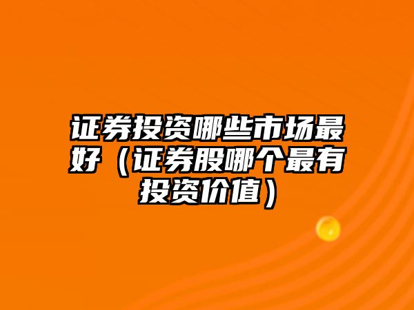 證券投資哪些市場最好（證券股哪個最有投資價值）