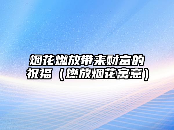 煙花燃放帶來(lái)財(cái)富的祝福（燃放煙花寓意）