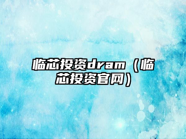 臨芯投資dram（臨芯投資官網(wǎng)）