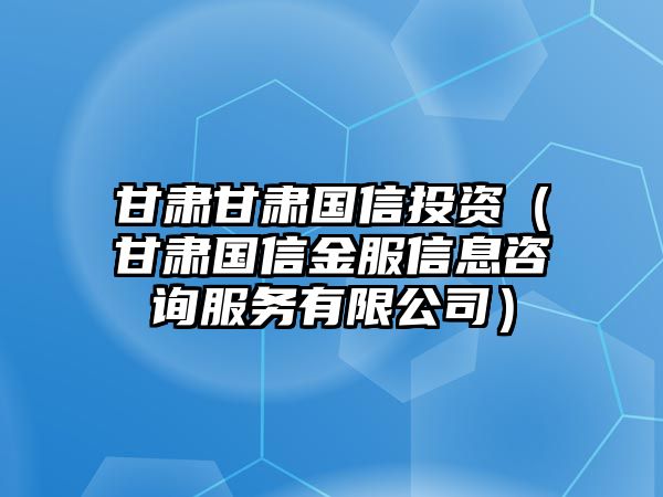 甘肅甘肅國信投資（甘肅國信金服信息咨詢服務(wù)有限公司）