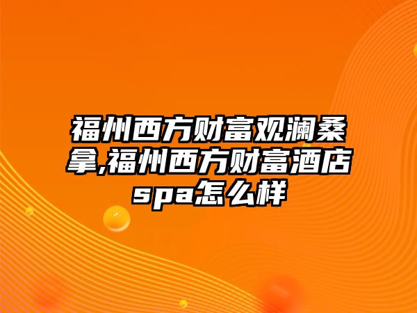 福州西方財(cái)富觀瀾桑拿,福州西方財(cái)富酒店spa怎么樣