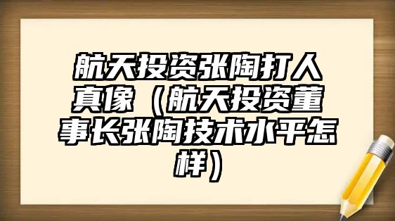 航天投資張?zhí)沾蛉苏嫦瘢ê教焱顿Y董事長(zhǎng)張?zhí)占夹g(shù)水平怎樣）