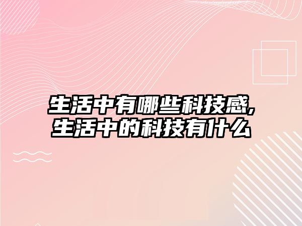 生活中有哪些科技感,生活中的科技有什么