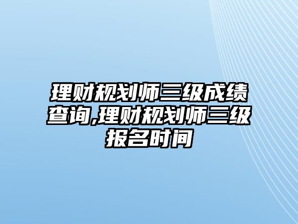 理財(cái)規(guī)劃師三級(jí)成績(jī)查詢,理財(cái)規(guī)劃師三級(jí)報(bào)名時(shí)間