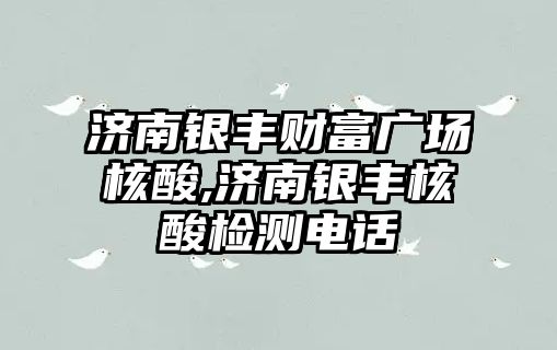 濟南銀豐財富廣場核酸,濟南銀豐核酸檢測電話