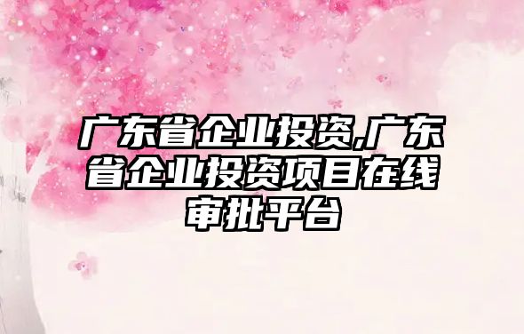 廣東省企業(yè)投資,廣東省企業(yè)投資項(xiàng)目在線審批平臺(tái)