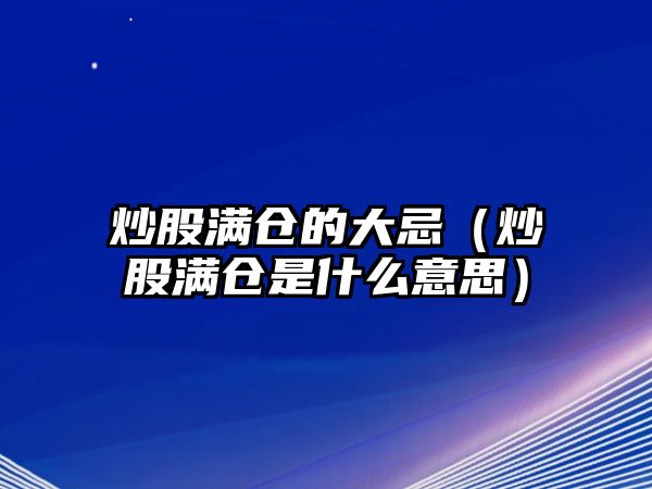 炒股滿倉的大忌（炒股滿倉是什么意思）