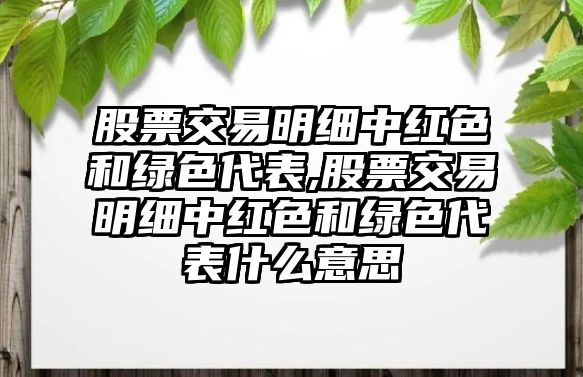 股票交易明細中紅色和綠色代表,股票交易明細中紅色和綠色代表什么意思