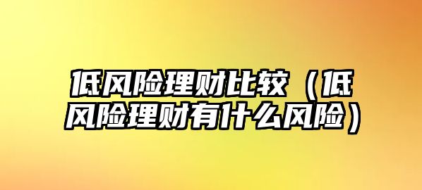 低風(fēng)險(xiǎn)理財(cái)比較（低風(fēng)險(xiǎn)理財(cái)有什么風(fēng)險(xiǎn)）