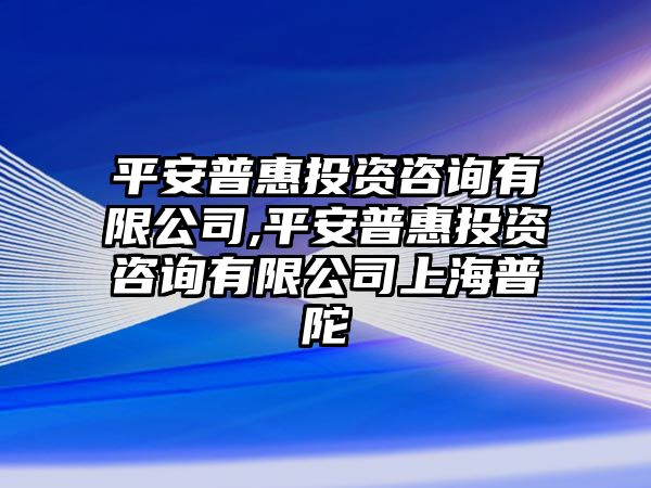 平安普惠投資咨詢有限公司,平安普惠投資咨詢有限公司上海普陀