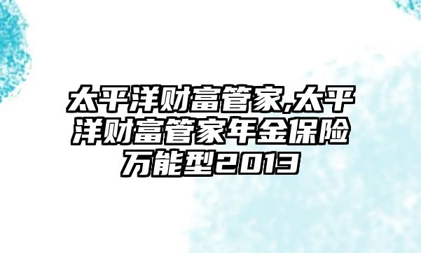 太平洋財(cái)富管家,太平洋財(cái)富管家年金保險(xiǎn)萬(wàn)能型2013