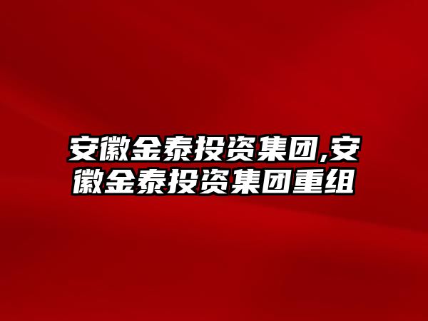 安徽金泰投資集團(tuán),安徽金泰投資集團(tuán)重組