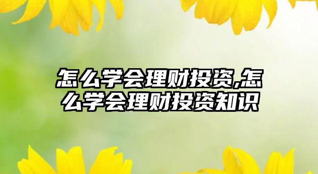 怎么學(xué)會(huì)理財(cái)投資,怎么學(xué)會(huì)理財(cái)投資知識(shí)