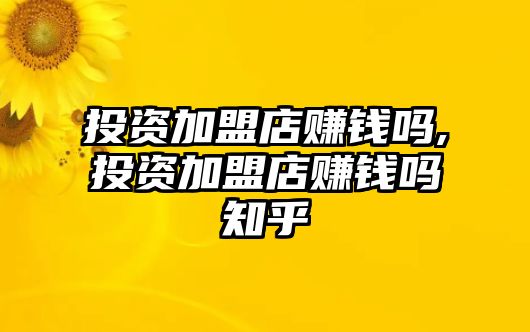 投資加盟店賺錢嗎,投資加盟店賺錢嗎知乎