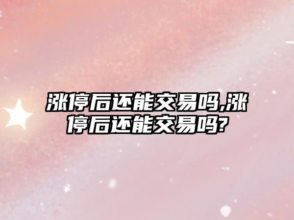 漲停后還能交易嗎,漲停后還能交易嗎?