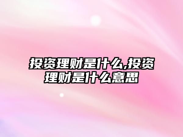 投資理財是什么,投資理財是什么意思