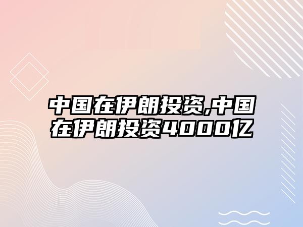 中國(guó)在伊朗投資,中國(guó)在伊朗投資4000億