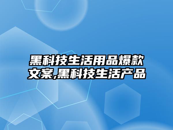 黑科技生活用品爆款文案,黑科技生活產(chǎn)品