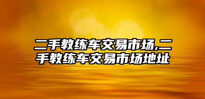 二手教練車交易市場,二手教練車交易市場地址