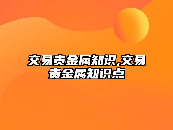 交易貴金屬知識,交易貴金屬知識點