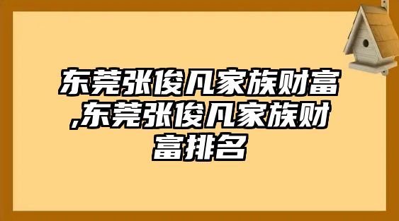 東莞張俊凡家族財富,東莞張俊凡家族財富排名