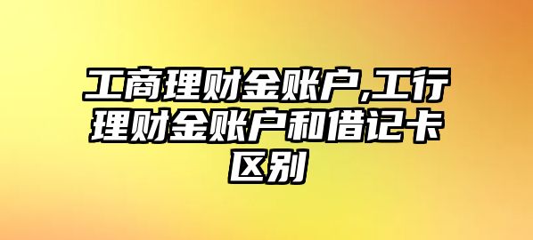 工商理財(cái)金賬戶,工行理財(cái)金賬戶和借記卡區(qū)別