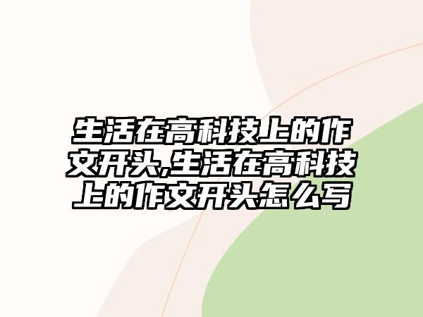 生活在高科技上的作文開頭,生活在高科技上的作文開頭怎么寫