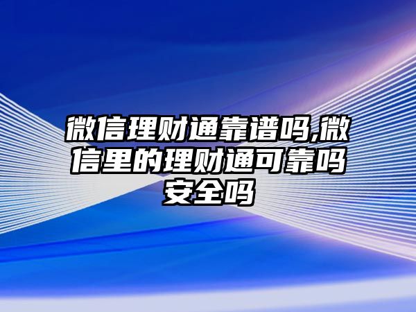 微信理財(cái)通靠譜嗎,微信里的理財(cái)通可靠嗎安全嗎