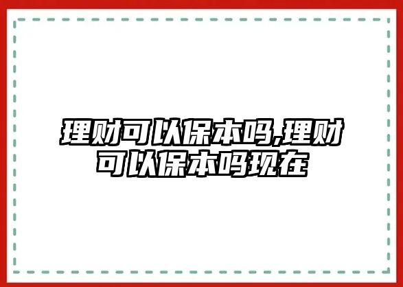 理財(cái)可以保本嗎,理財(cái)可以保本嗎現(xiàn)在