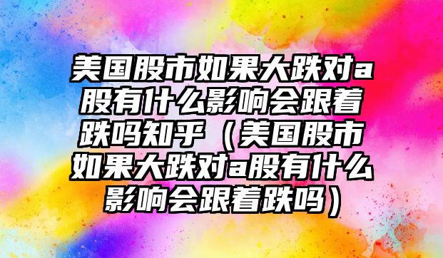 美國(guó)股市如果大跌對(duì)a股有什么影響會(huì)跟著跌嗎知乎（美國(guó)股市如果大跌對(duì)a股有什么影響會(huì)跟著跌嗎）