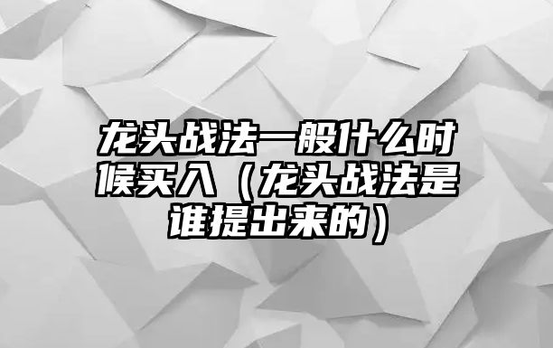 龍頭戰(zhàn)法一般什么時(shí)候買入（龍頭戰(zhàn)法是誰提出來的）