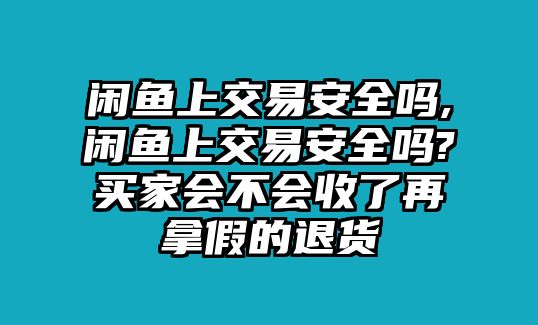 閑魚上交易安全嗎,閑魚上交易安全嗎?買家會不會收了再拿假的退貨