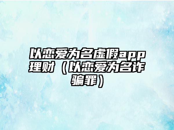 以戀愛為名虛假app理財（以戀愛為名詐騙罪）