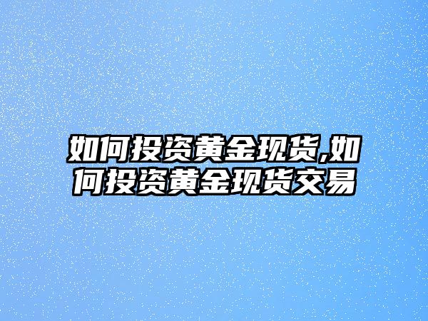 如何投資黃金現(xiàn)貨,如何投資黃金現(xiàn)貨交易