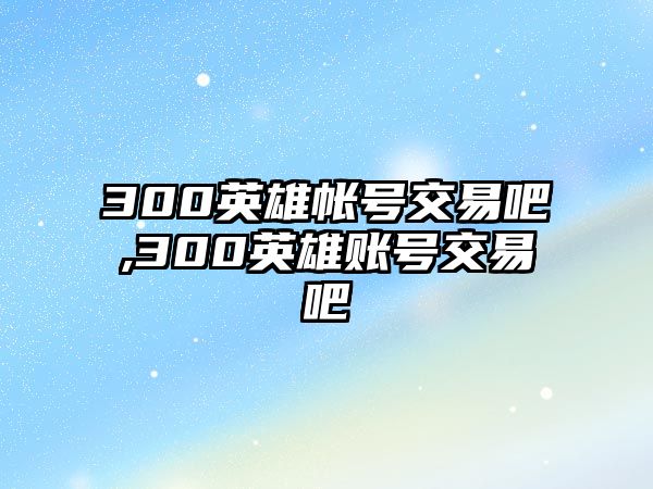 300英雄帳號交易吧,300英雄賬號交易吧