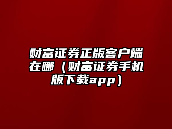 財(cái)富證券正版客戶端在哪（財(cái)富證券手機(jī)版下載app）