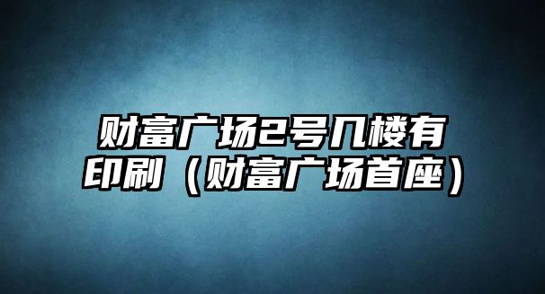 財富廣場2號幾樓有印刷（財富廣場首座）