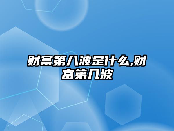 財富第八波是什么,財富第幾波