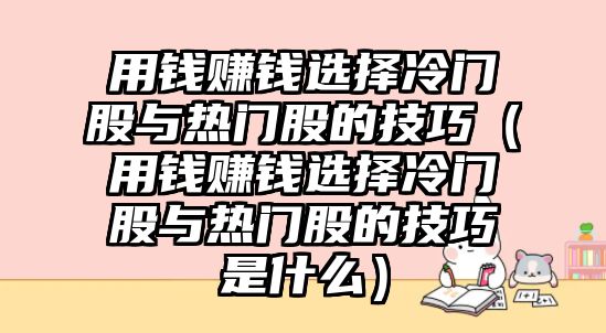 用錢賺錢選擇冷門股與熱門股的技巧（用錢賺錢選擇冷門股與熱門股的技巧是什么）