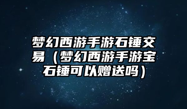 夢幻西游手游石錘交易（夢幻西游手游寶石錘可以贈送嗎）