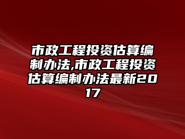 市政工程投資估算編制辦法,市政工程投資估算編制辦法最新2017